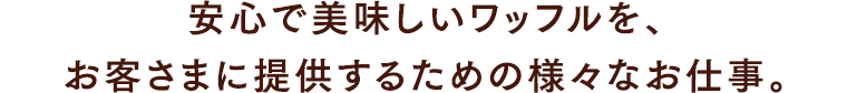 安心で美味しいワッフルを、お客さまに提供するための様々なお仕事。