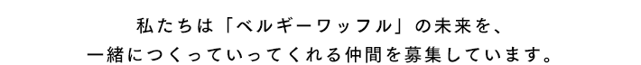 私たちは「ベルギーワッフル」の未来を、一緒につくっていってくれる仲間を募集しています。 